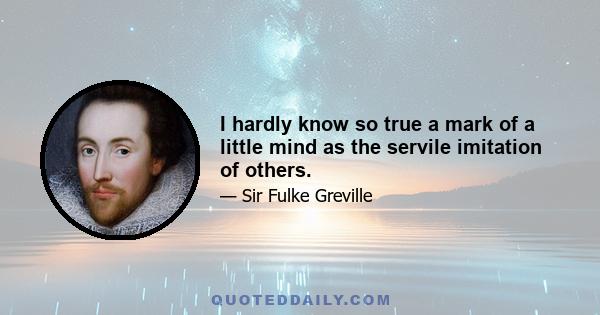 I hardly know so true a mark of a little mind as the servile imitation of others.