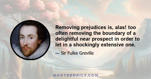 Removing prejudices is, alas! too often removing the boundary of a delightful near prospect in order to let in a shockingly extensive one.