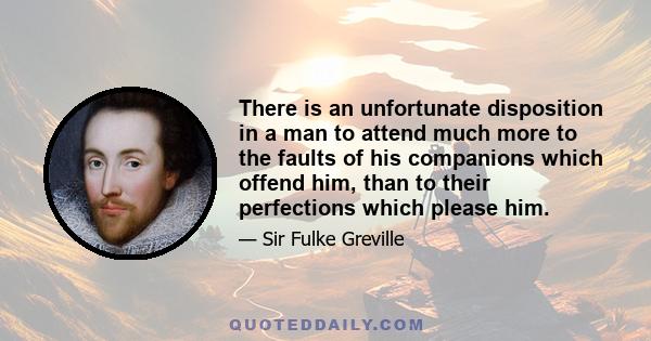 There is an unfortunate disposition in a man to attend much more to the faults of his companions which offend him, than to their perfections which please him.