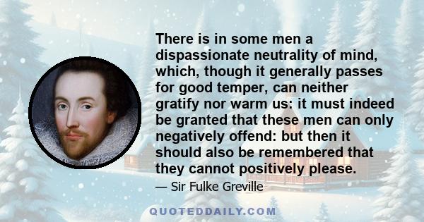 There is in some men a dispassionate neutrality of mind, which, though it generally passes for good temper, can neither gratify nor warm us: it must indeed be granted that these men can only negatively offend: but then