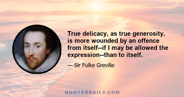 True delicacy, as true generosity, is more wounded by an offence from itself--if I may be allowed the expression--than to itself.