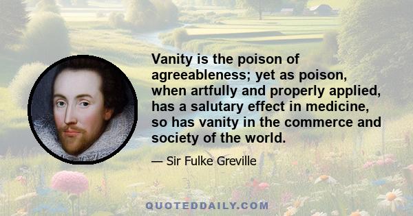 Vanity is the poison of agreeableness; yet as poison, when artfully and properly applied, has a salutary effect in medicine, so has vanity in the commerce and society of the world.