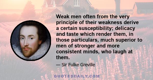 Weak men often from the very principle of their weakness derive a certain susceptibility; delicacy and taste which render them, in those particulars, much superior to men of stronger and more consistent minds, who laugh 