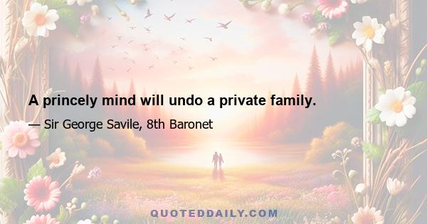 A princely mind will undo a private family.