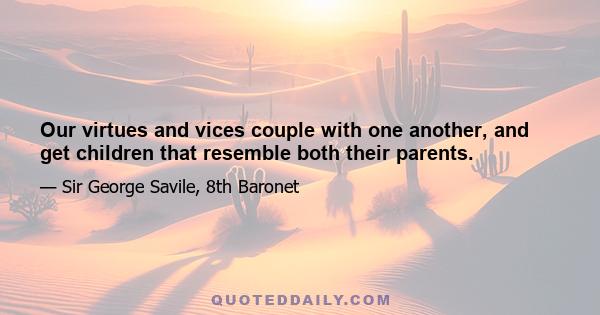 Our virtues and vices couple with one another, and get children that resemble both their parents.