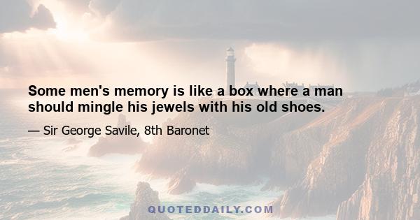 Some men's memory is like a box where a man should mingle his jewels with his old shoes.