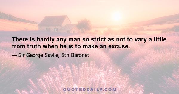 There is hardly any man so strict as not to vary a little from truth when he is to make an excuse.