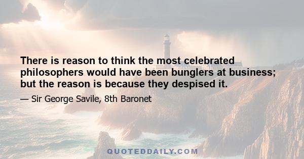 There is reason to think the most celebrated philosophers would have been bunglers at business; but the reason is because they despised it.