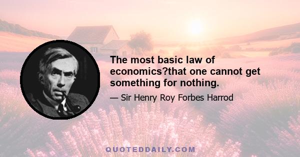 The most basic law of economics?that one cannot get something for nothing.