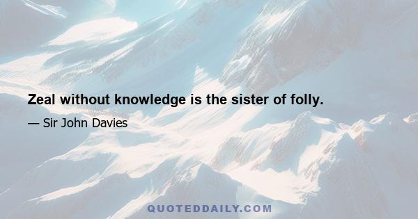 Zeal without knowledge is the sister of folly.