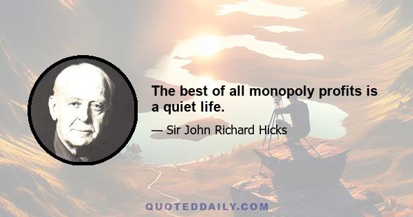 The best of all monopoly profits is a quiet life.