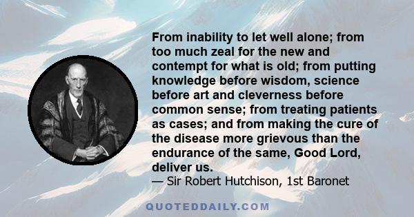 From inability to let well alone; from too much zeal for the new and contempt for what is old; from putting knowledge before wisdom, science before art and cleverness before common sense; from treating patients as