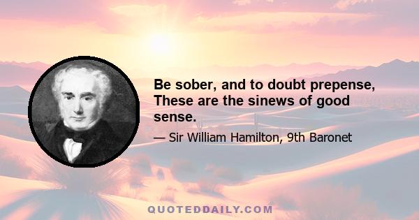 Be sober, and to doubt prepense, These are the sinews of good sense.