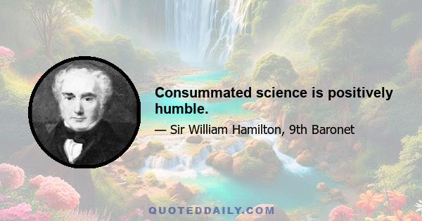 Consummated science is positively humble.