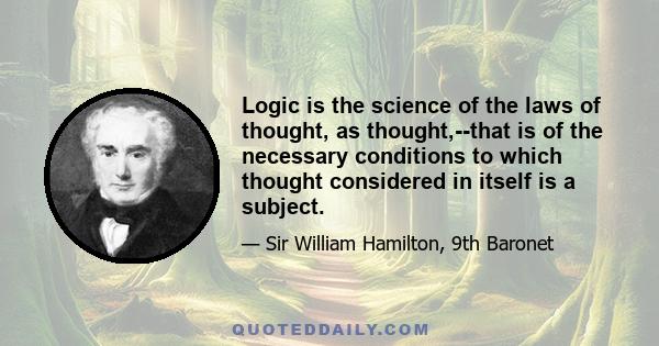 Logic is the science of the laws of thought, as thought,--that is of the necessary conditions to which thought considered in itself is a subject.