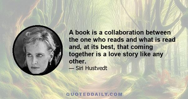 A book is a collaboration between the one who reads and what is read and, at its best, that coming together is a love story like any other.