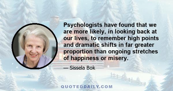 Psychologists have found that we are more likely, in looking back at our lives, to remember high points and dramatic shifts in far greater proportion than ongoing stretches of happiness or misery.