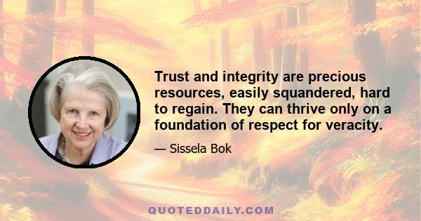 Trust and integrity are precious resources, easily squandered, hard to regain. They can thrive only on a foundation of respect for veracity.