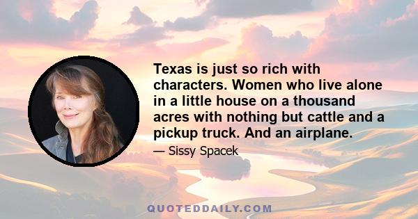 Texas is just so rich with characters. Women who live alone in a little house on a thousand acres with nothing but cattle and a pickup truck. And an airplane.