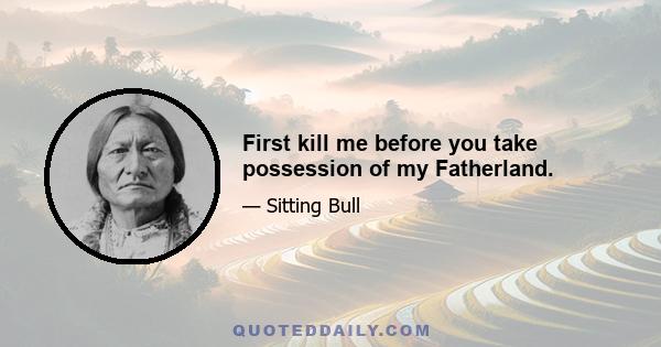 First kill me before you take possession of my Fatherland.