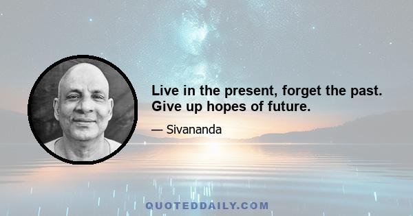 Live in the present, forget the past. Give up hopes of future.