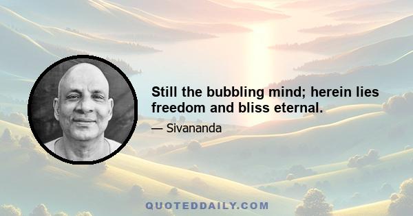 Still the bubbling mind; herein lies freedom and bliss eternal.