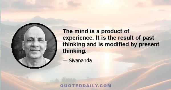 The mind is a product of experience. It is the result of past thinking and is modified by present thinking.