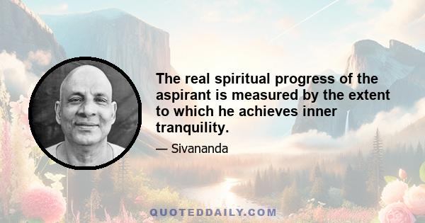 The real spiritual progress of the aspirant is measured by the extent to which he achieves inner tranquility.