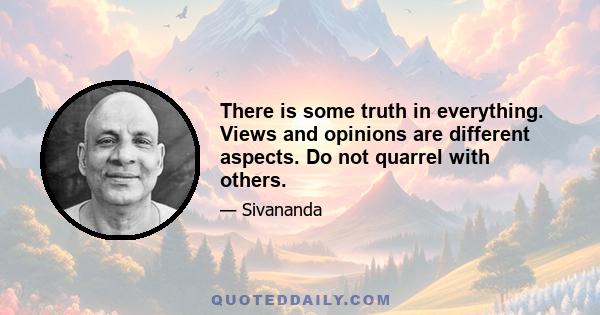 There is some truth in everything. Views and opinions are different aspects. Do not quarrel with others.