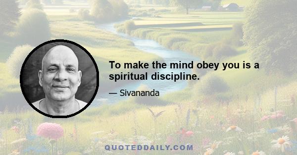 To make the mind obey you is a spiritual discipline.