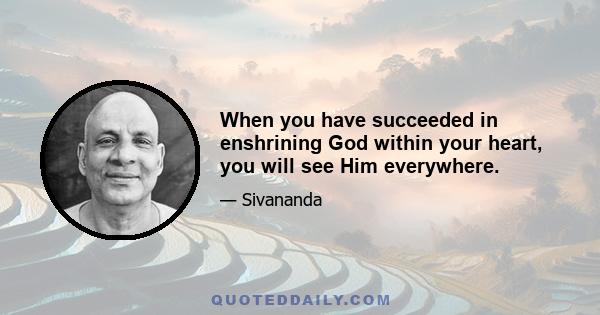 When you have succeeded in enshrining God within your heart, you will see Him everywhere.