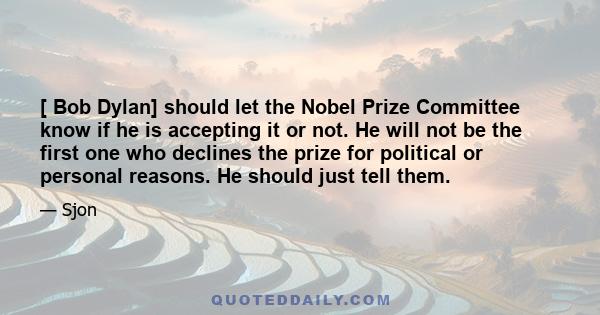 [ Bob Dylan] should let the Nobel Prize Committee know if he is accepting it or not. He will not be the first one who declines the prize for political or personal reasons. He should just tell them.