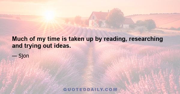 Much of my time is taken up by reading, researching and trying out ideas.