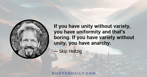 If you have unity without variety, you have uniformity and that's boring. If you have variety without unity, you have anarchy.