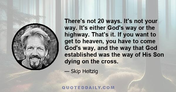 There's not 20 ways. It's not your way. It's either God's way or the highway. That's it. If you want to get to heaven, you have to come God's way, and the way that God established was the way of His Son dying on the