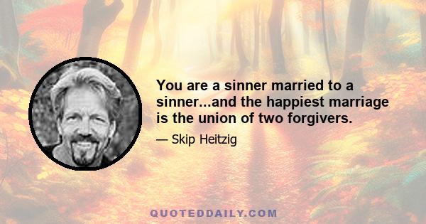 You are a sinner married to a sinner...and the happiest marriage is the union of two forgivers.