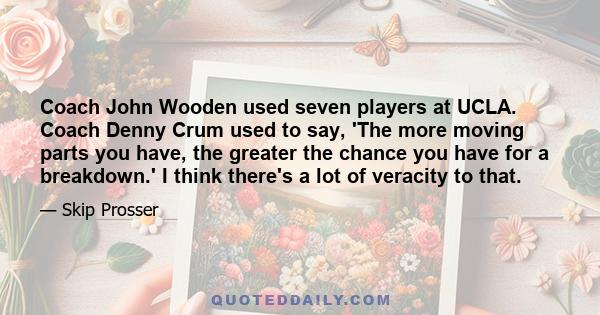 Coach John Wooden used seven players at UCLA. Coach Denny Crum used to say, 'The more moving parts you have, the greater the chance you have for a breakdown.' I think there's a lot of veracity to that.