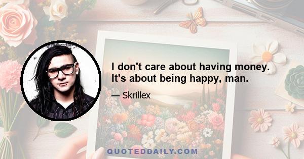 I don't care about having money. It's about being happy, man.