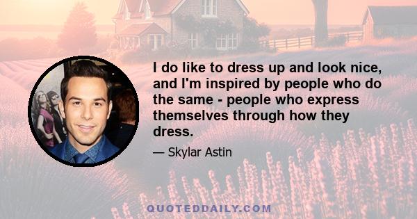 I do like to dress up and look nice, and I'm inspired by people who do the same - people who express themselves through how they dress.