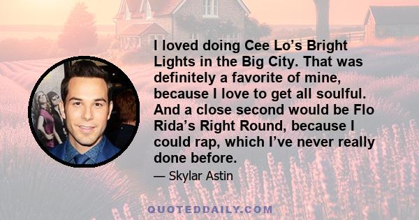 I loved doing Cee Lo’s Bright Lights in the Big City. That was definitely a favorite of mine, because I love to get all soulful. And a close second would be Flo Rida’s Right Round, because I could rap, which I’ve never