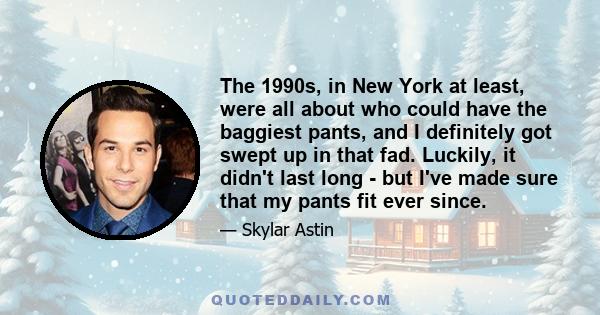 The 1990s, in New York at least, were all about who could have the baggiest pants, and I definitely got swept up in that fad. Luckily, it didn't last long - but I've made sure that my pants fit ever since.