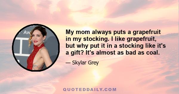 My mom always puts a grapefruit in my stocking. I like grapefruit, but why put it in a stocking like it's a gift? It's almost as bad as coal.