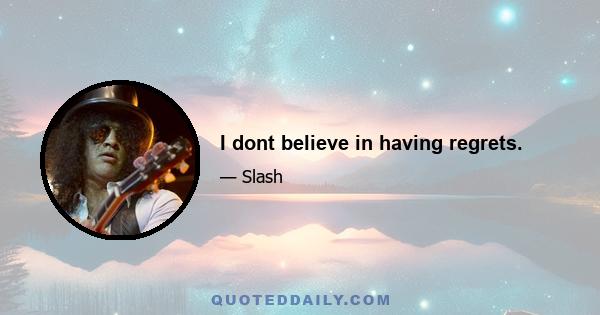 I dont believe in having regrets.