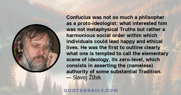 Confucius was not so much a philsopher as a proto-ideologist: what interested him was not metaphysical Truths but rather a harmonious social order within which individuals could lead happy and ethical lives. He was the