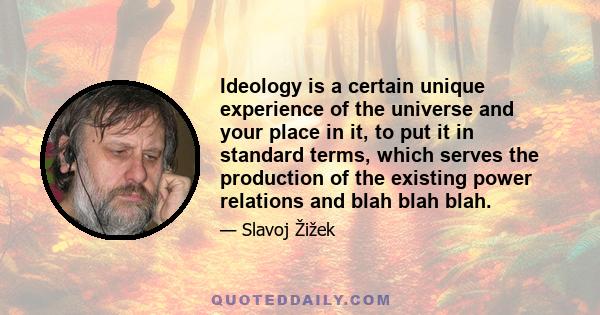 Ideology is a certain unique experience of the universe and your place in it, to put it in standard terms, which serves the production of the existing power relations and blah blah blah.