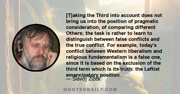 [T]aking the Third into account does not bring us into the position of pragmatic consideration, of comparing different Others; the task is rather to learn to distinguish between false conflicts and the true conflict.