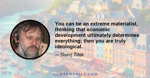 You can be an extreme materialist, thinking that economic development ultimately determines everything; then you are truly ideological.