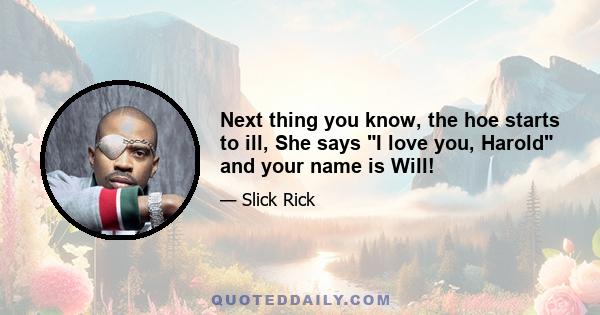 Next thing you know, the hoe starts to ill, She says I love you, Harold and your name is Will!