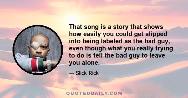 That song is a story that shows how easily you could get slipped into being labeled as the bad guy, even though what you really trying to do is tell the bad guy to leave you alone.