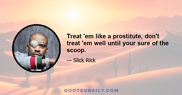 Treat 'em like a prostitute, don't treat 'em well until your sure of the scoop.